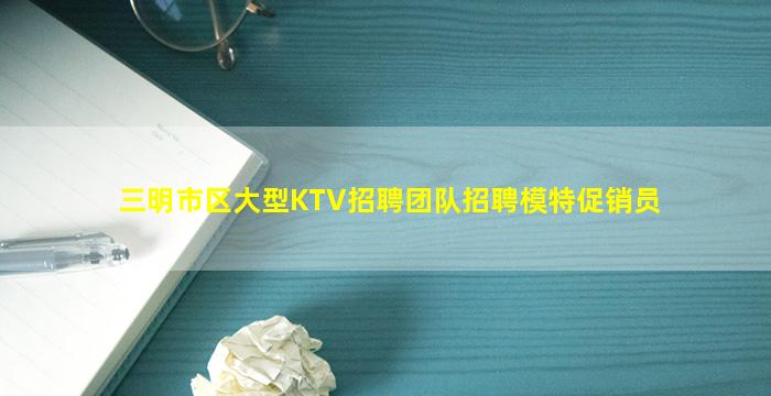 三明市区大型KTV招聘团队招聘模特促销员